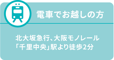 電車でお越しの方は、北大阪急行、大阪モノレール「千里中央」駅より徒歩2分です。